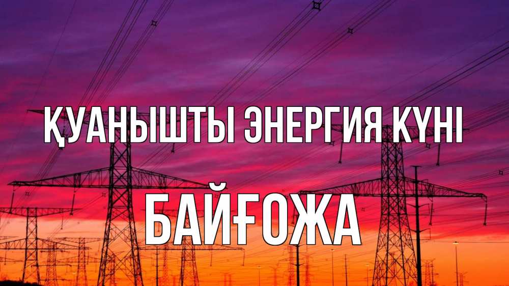 Күн сайын ашық хат с именем, Байғожа Қуанышты энергия күні энергия электричество закат Онлайн тегін жүктеп алу тілектері бар керемет карта 