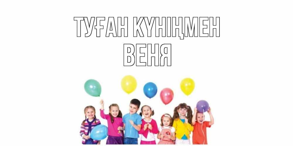 Күн сайын ашық хат с именем, Веня Туған күніңмен Дети, шары Онлайн тегін жүктеп алу тілектері бар керемет карта 