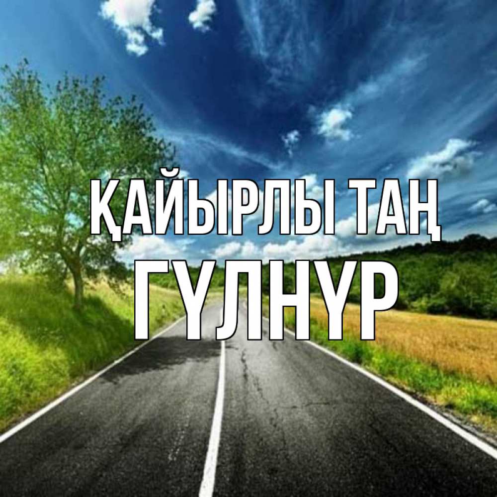 Күн сайын ашық хат с именем, ГҮЛНҮР Қайырлы таң дорога и небо Онлайн тегін жүктеп алу тілектері бар керемет карта 