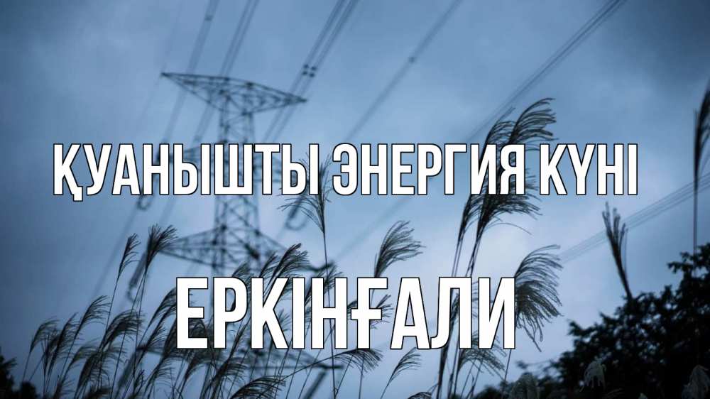 Күн сайын ашық хат с именем, Еркінғали Қуанышты энергия күні ЛЭП электричество Онлайн тегін жүктеп алу тілектері бар керемет карта 