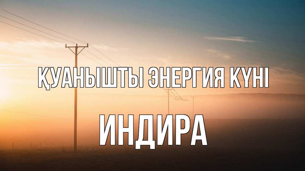 Күн сайын ашық хат с именем, ИНДИРА Қуанышты энергия күні дымка столбы провода Онлайн тегін жүктеп алу тілектері бар керемет карта 