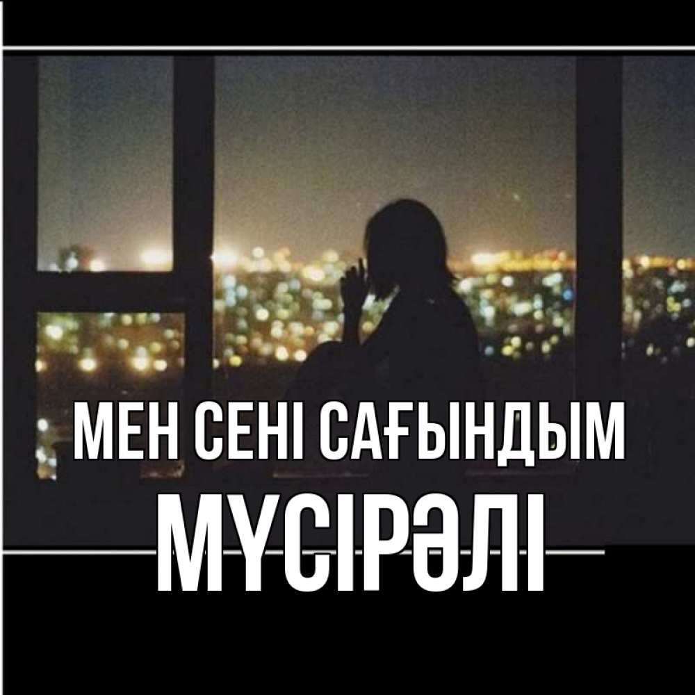 Күн сайын ашық хат с именем, МҮСІРӘЛІ Мен сені сағындым у окна Онлайн тегін жүктеп алу тілектері бар керемет карта 