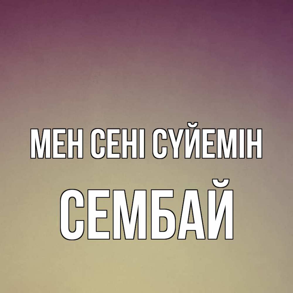 Күн сайын ашық хат с именем, СЕМБАЙ Мен сені сүйемін для любимой Онлайн тегін жүктеп алу тілектері бар керемет карта 