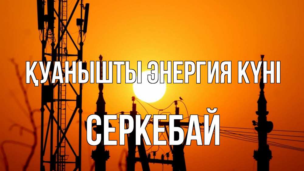 Күн сайын ашық хат с именем, СЕРКЕБАЙ Қуанышты энергия күні закат,  электроэнергия, энергетик Онлайн тегін жүктеп алу тілектері бар керемет карта 