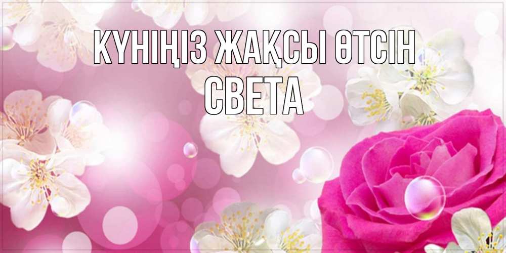Күн сайын ашық хат с именем, Света Күніңіз жақсы өтсін красивые цветы Онлайн тегін жүктеп алу тілектері бар керемет карта 