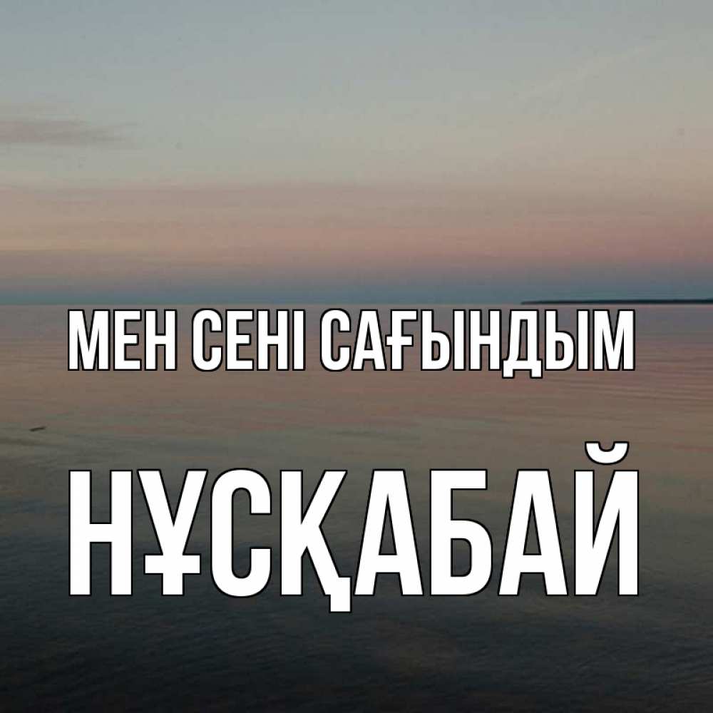 Күн сайын ашық хат с именем, НҰСҚАБАЙ Мен сені сағындым пусто Онлайн тегін жүктеп алу тілектері бар керемет карта 