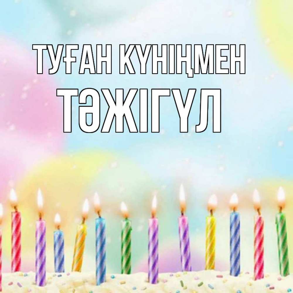 Күн сайын ашық хат с именем, ТӘЖІГҮЛ Туған күніңмен разноцветное Онлайн тегін жүктеп алу тілектері бар керемет карта 