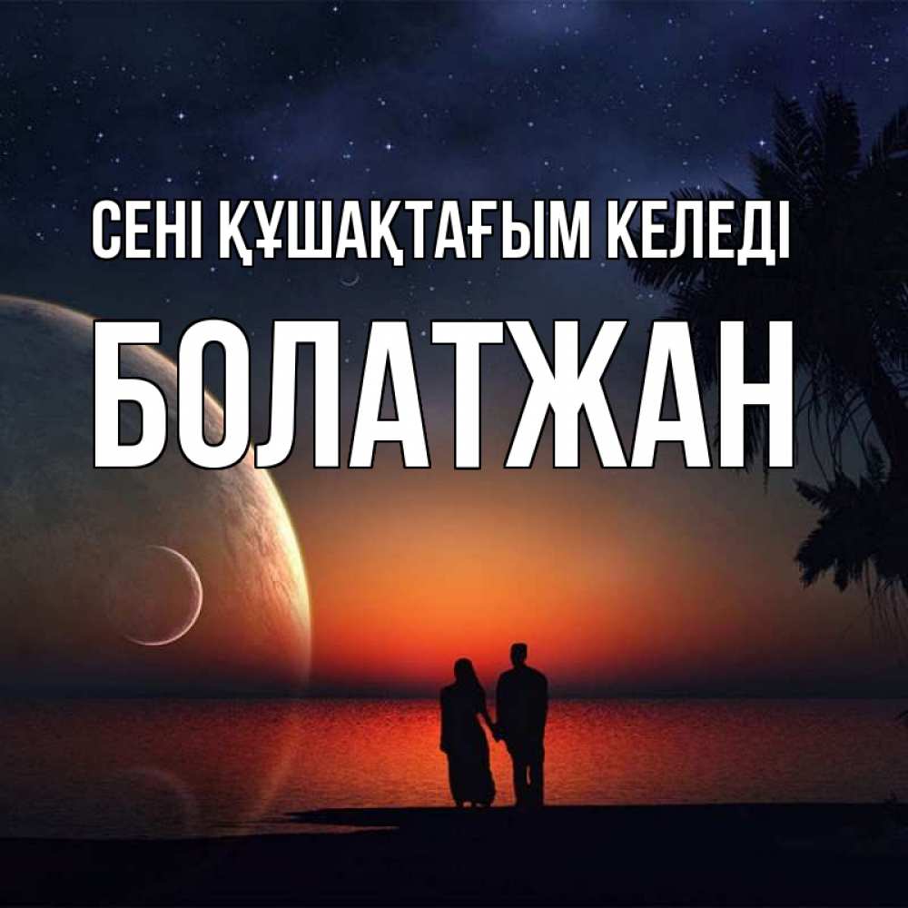 Күн сайын ашық хат с именем, Болатжан сені құшақтағым келеді восход спутников Онлайн тегін жүктеп алу тілектері бар керемет карта 