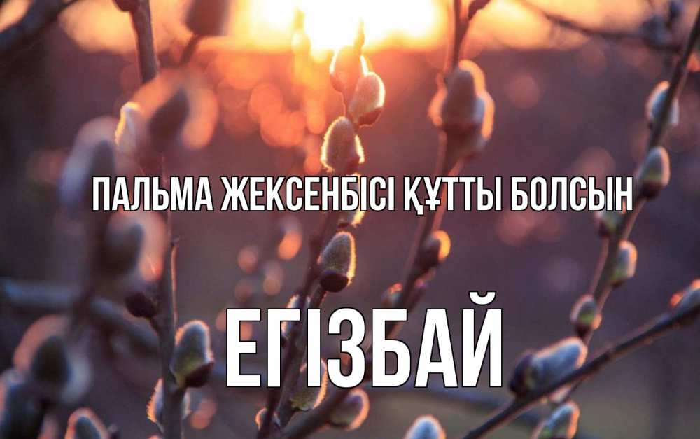 Күн сайын ашық хат с именем, Егізбай Пальма жексенбісі құтты болсын верба Онлайн тегін жүктеп алу тілектері бар керемет карта 