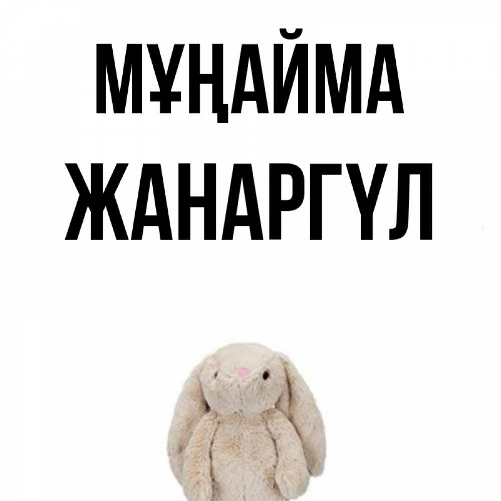 Күн сайын ашық хат с именем, ЖАНАРГҮЛ Мұңайма детская игрушка зайчика Онлайн тегін жүктеп алу тілектері бар керемет карта 