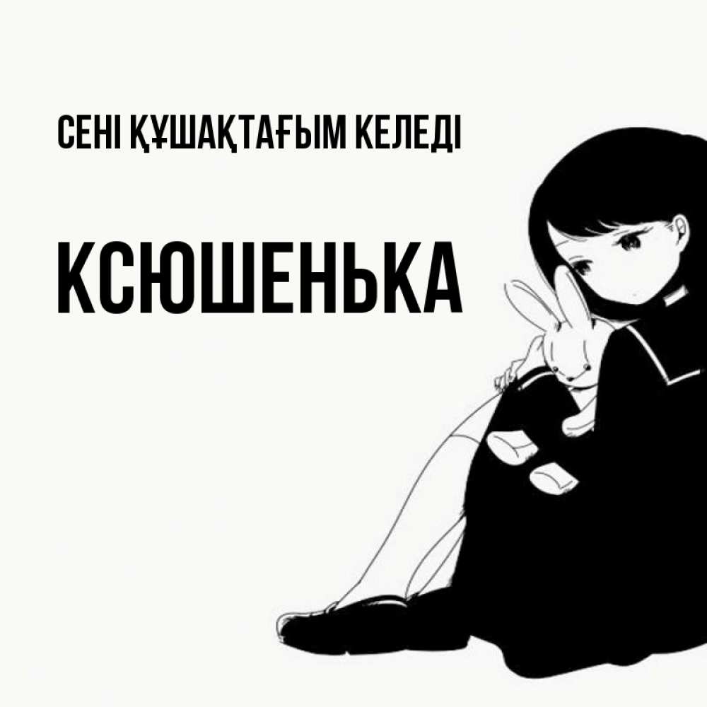 Күн сайын ашық хат с именем, Ксюшенька сені құшақтағым келеді чернобелая картнка Онлайн тегін жүктеп алу тілектері бар керемет карта 