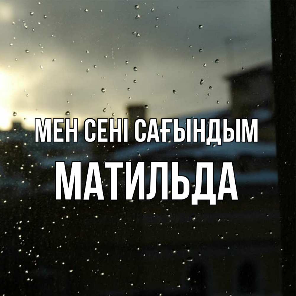 Күн сайын ашық хат с именем, Матильда Мен сені сағындым капли на стекле Онлайн тегін жүктеп алу тілектері бар керемет карта 