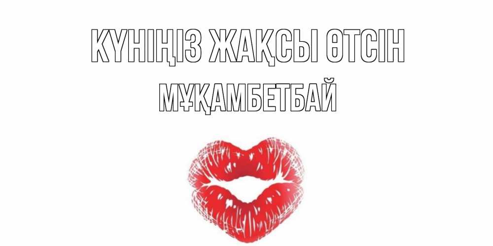 Күн сайын ашық хат с именем, Мұқамбетбай Күніңіз жақсы өтсін Поцелуй Онлайн тегін жүктеп алу тілектері бар керемет карта 