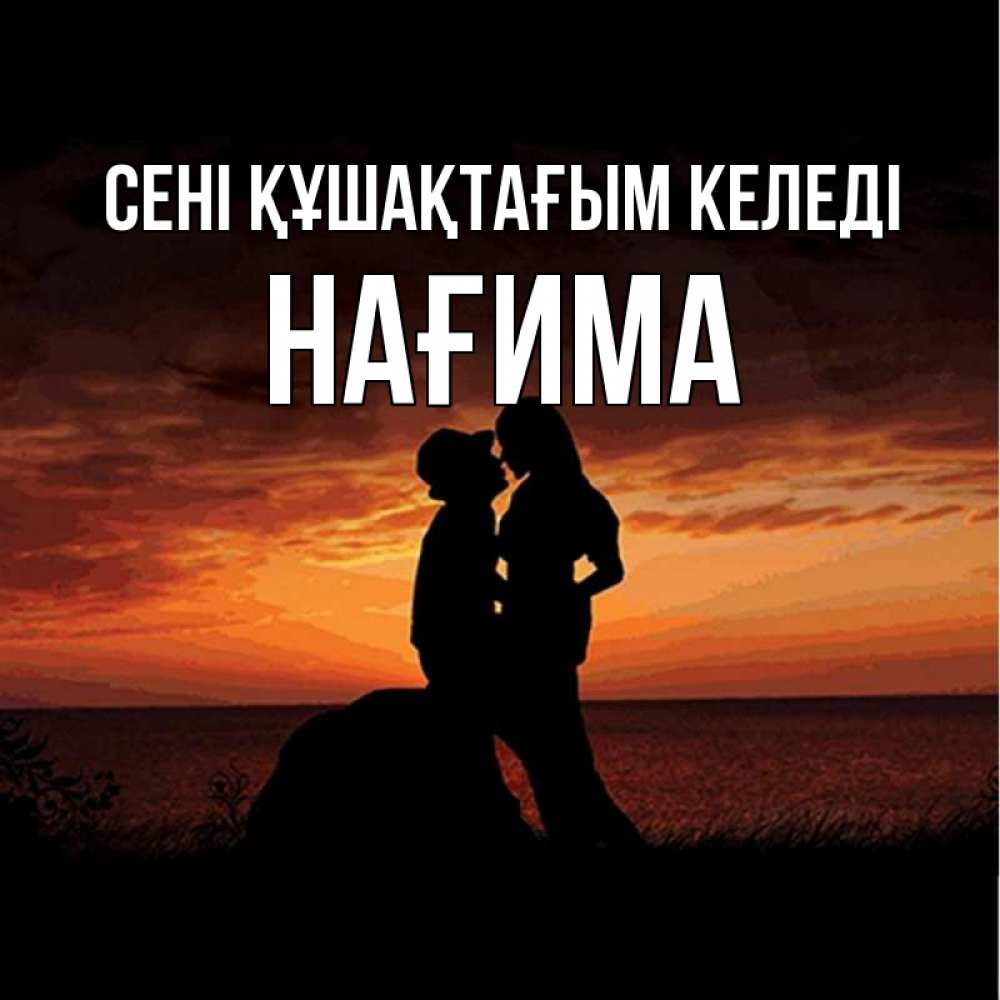 Күн сайын ашық хат с именем, НАҒИМА сені құшақтағым келеді парень и девушка и оранжевое небо Онлайн тегін жүктеп алу тілектері бар керемет карта 