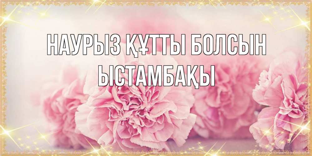 Күн сайын ашық хат с именем, ЫСТАМБАҚЫ Наурыз құтты болсын розовые цветы на международный женский день Онлайн тегін жүктеп алу тілектері бар керемет карта 