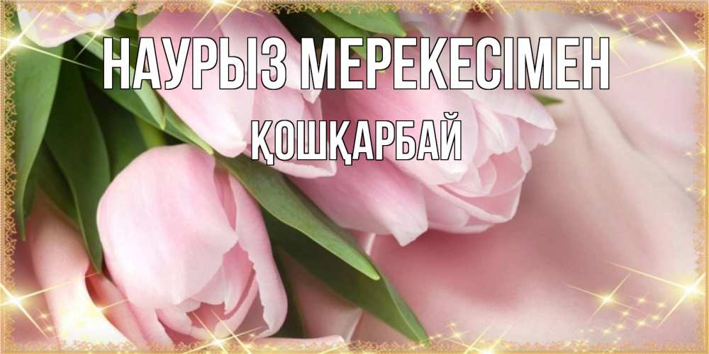 Күн сайын ашық хат с именем, ҚОШҚАРБАЙ Наурыз мерекесімен поздравления на праздник весны наурыз Онлайн тегін жүктеп алу тілектері бар керемет карта 