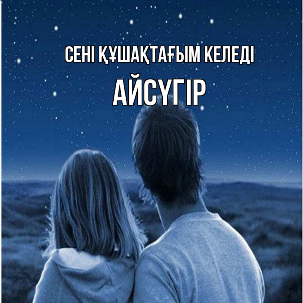 Күн сайын ашық хат с именем, Айсүгір сені құшақтағым келеді парень с девушкой смотрят на звезды Онлайн тегін жүктеп алу тілектері бар керемет карта 