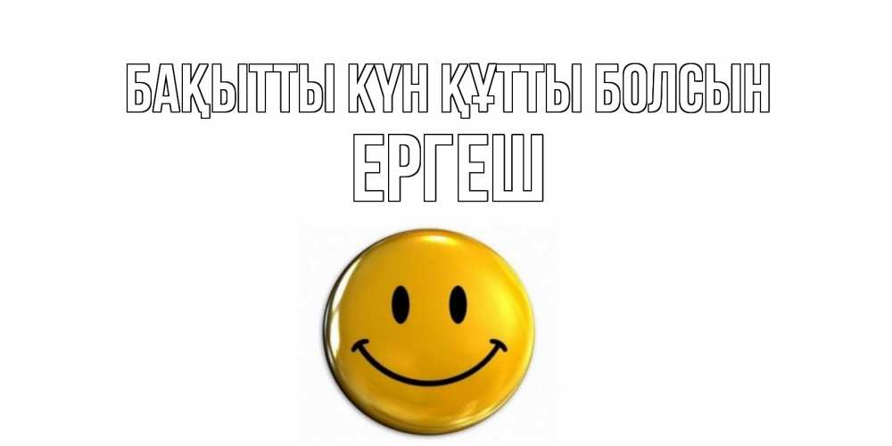 Күн сайын ашық хат с именем, Ергеш Бақытты күн құтты болсын смайл Онлайн тегін жүктеп алу тілектері бар керемет карта 