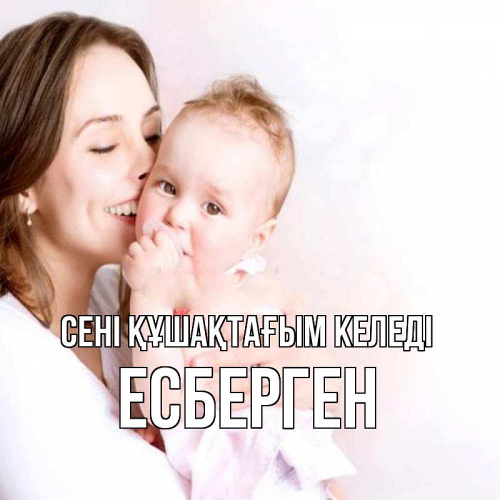 Күн сайын ашық хат с именем, Есберген сені құшақтағым келеді фото счастливой мамы и ребенка Онлайн тегін жүктеп алу тілектері бар керемет карта 
