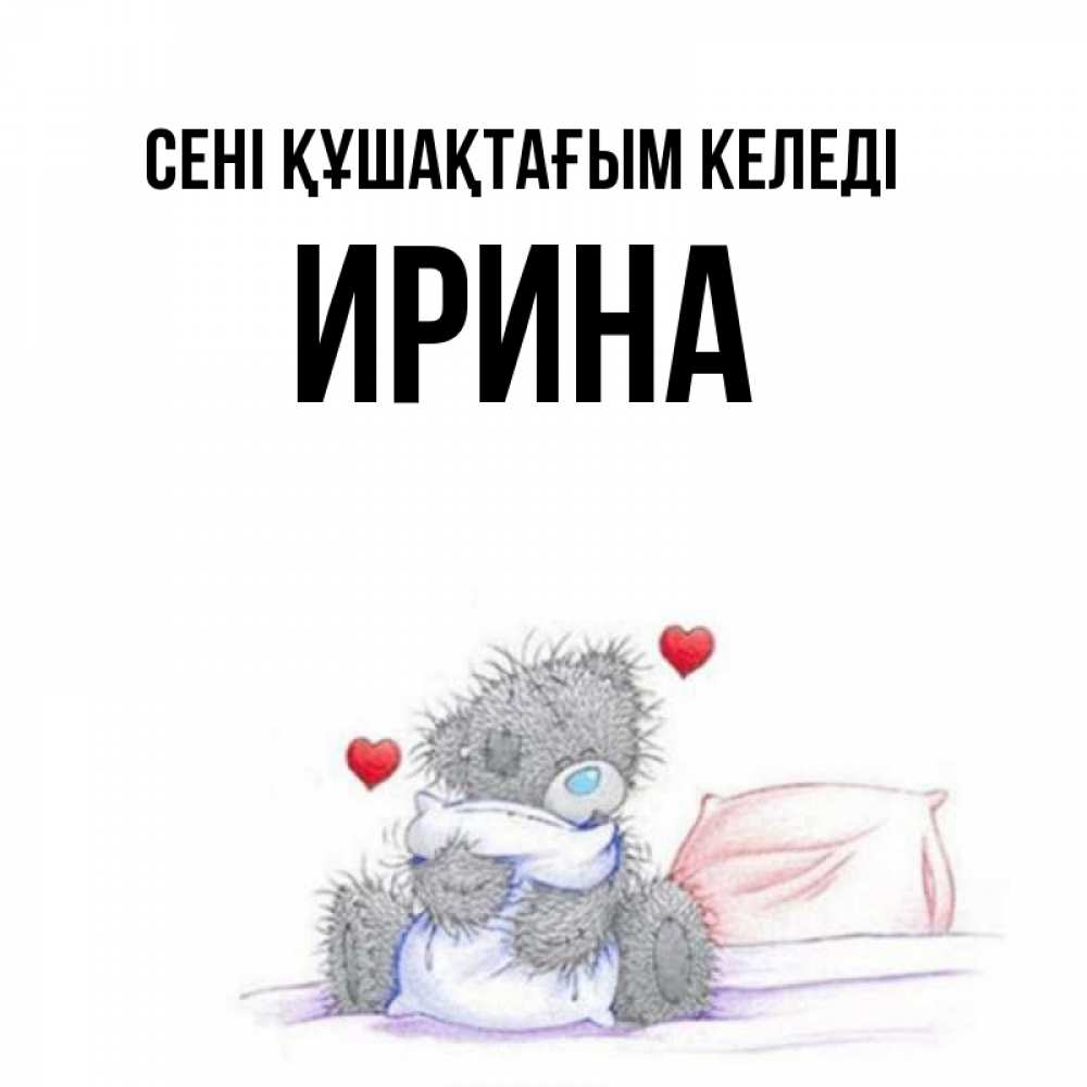 Күн сайын ашық хат с именем, Ирина сені құшақтағым келеді сердечки мишка Тедди и кроватка Онлайн тегін жүктеп алу тілектері бар керемет карта 