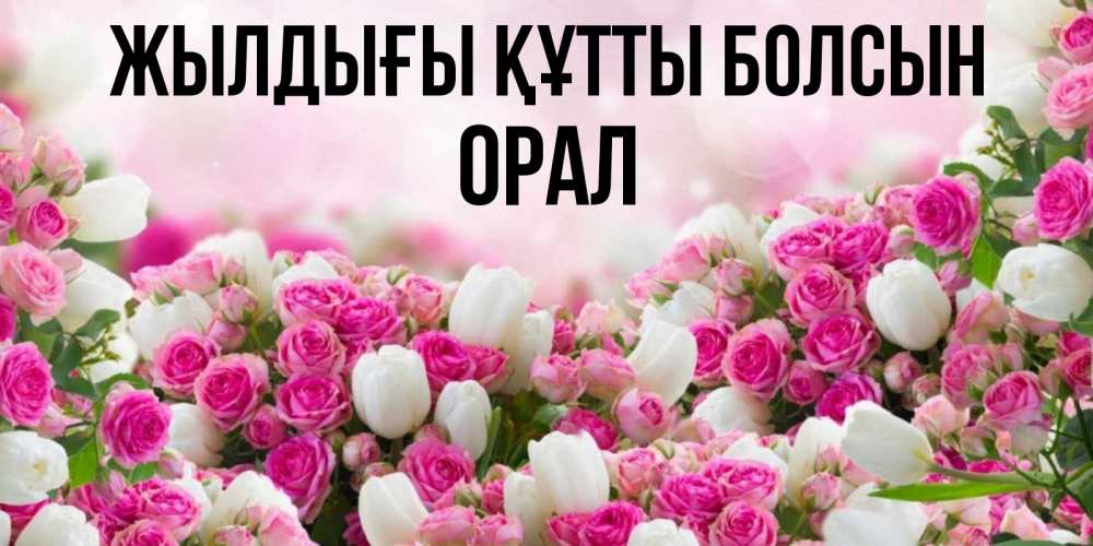 Күн сайын ашық хат с именем, ОРАЛ Жылдығы құтты болсын открытка с разными розами Онлайн тегін жүктеп алу тілектері бар керемет карта 