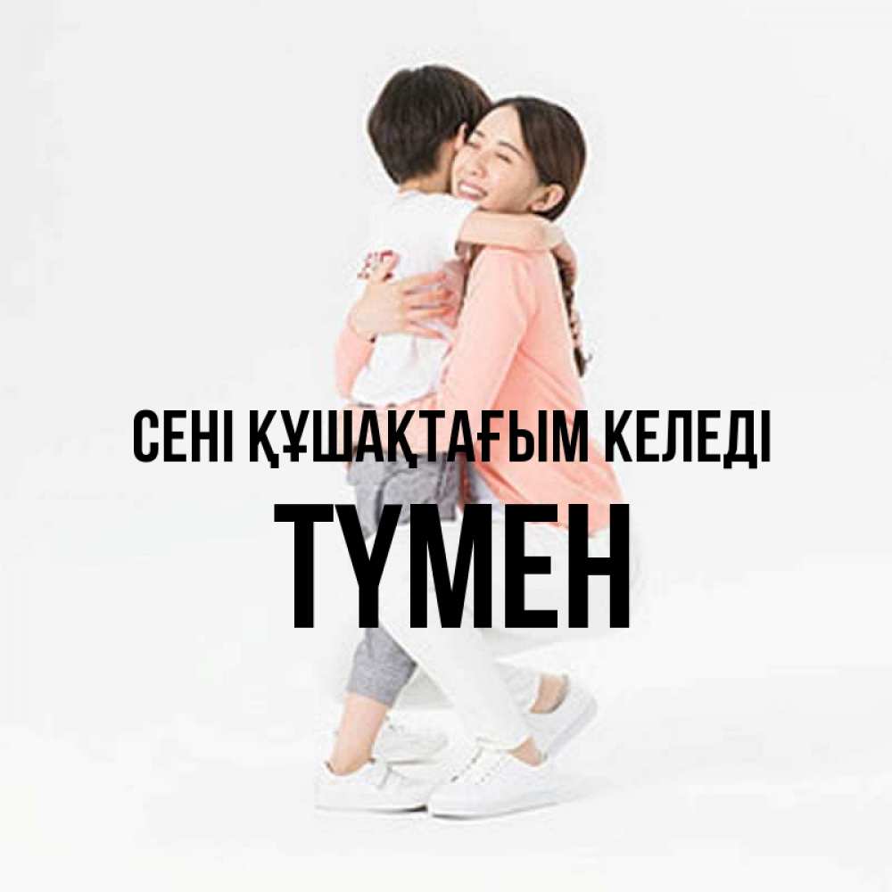 Күн сайын ашық хат с именем, ТҮМЕН сені құшақтағым келеді соскучилась по сыну Онлайн тегін жүктеп алу тілектері бар керемет карта 