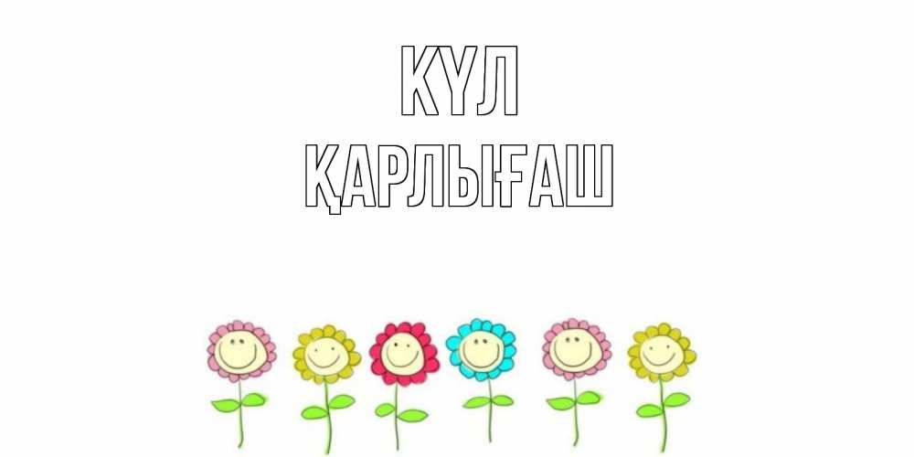 Күн сайын ашық хат с именем, ҚАРЛЫҒАШ күл улыбка, цветы Онлайн тегін жүктеп алу тілектері бар керемет карта 