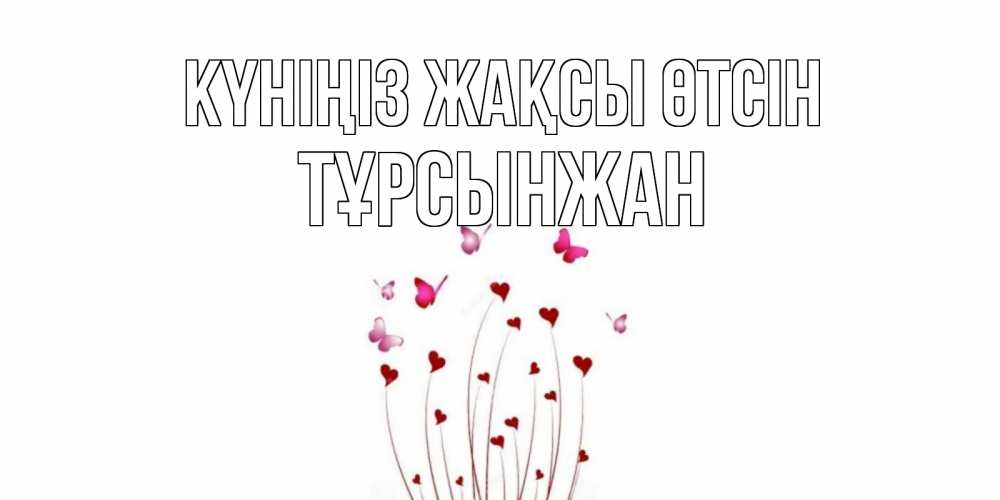 Күн сайын ашық хат с именем, ТҰРСЫНЖАН Күніңіз жақсы өтсін отличного дня Онлайн тегін жүктеп алу тілектері бар керемет карта 