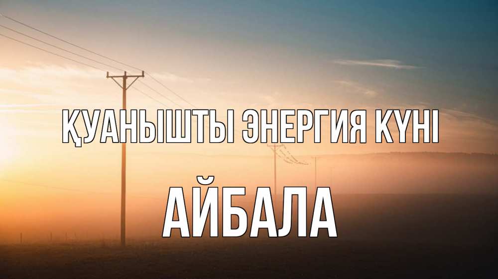 Күн сайын ашық хат с именем, Айбала Қуанышты энергия күні дымка столбы провода Онлайн тегін жүктеп алу тілектері бар керемет карта 