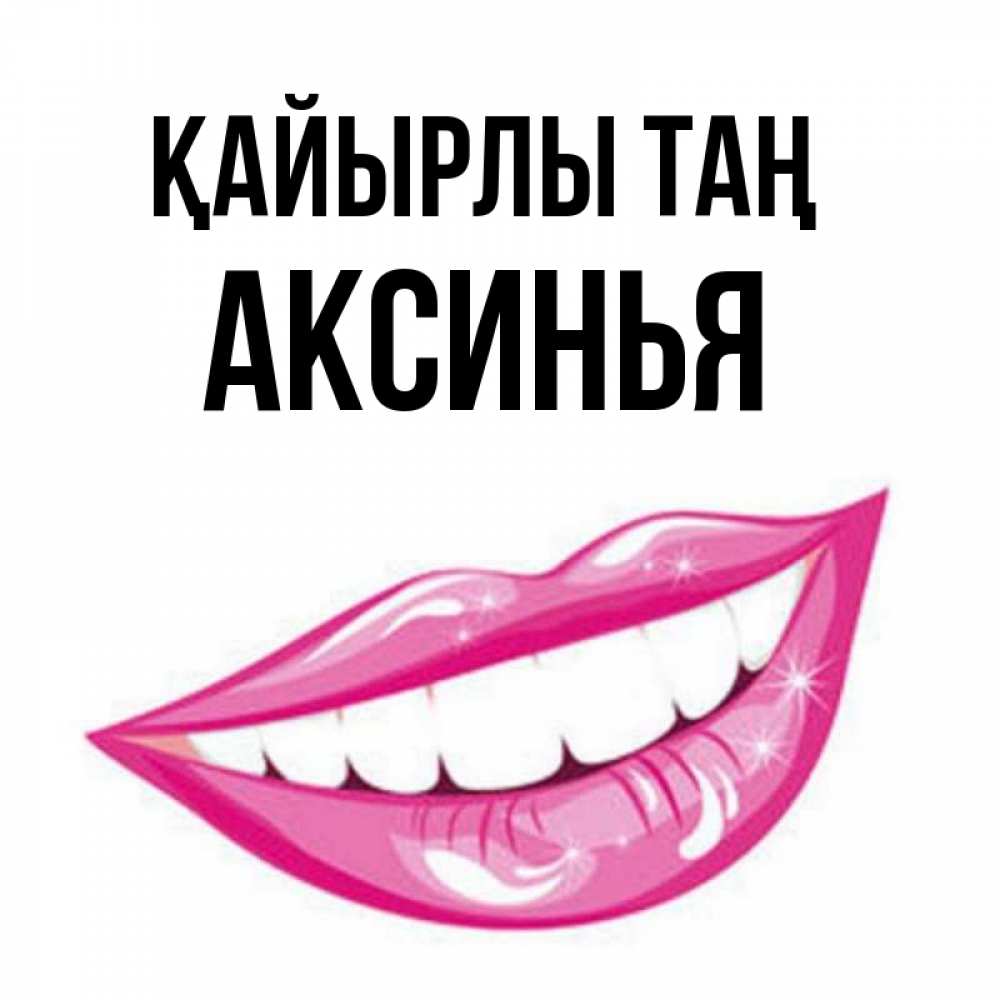 Күн сайын ашық хат с именем, Аксинья Қайырлы таң розовые губы и белые зубы Онлайн тегін жүктеп алу тілектері бар керемет карта 