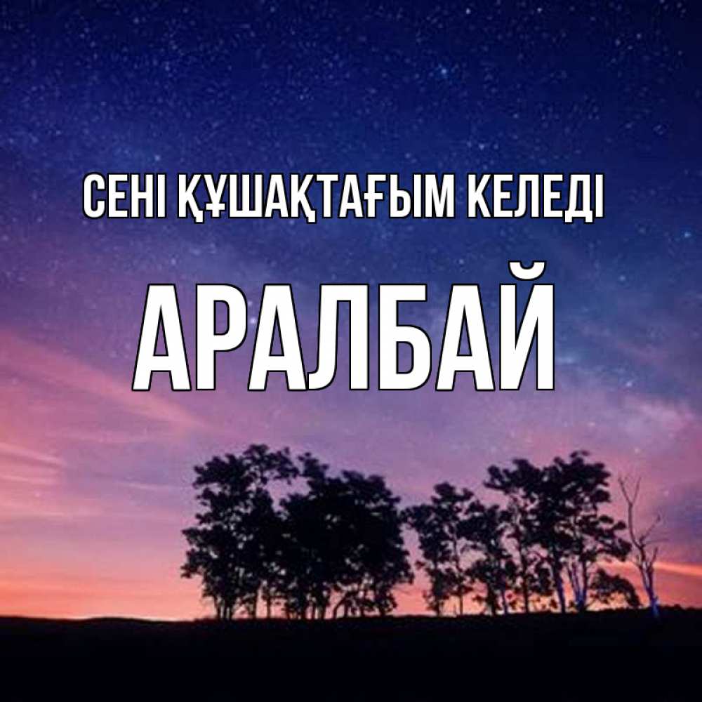 Күн сайын ашық хат с именем, Аралбай сені құшақтағым келеді силуэты деревьев Онлайн тегін жүктеп алу тілектері бар керемет карта 