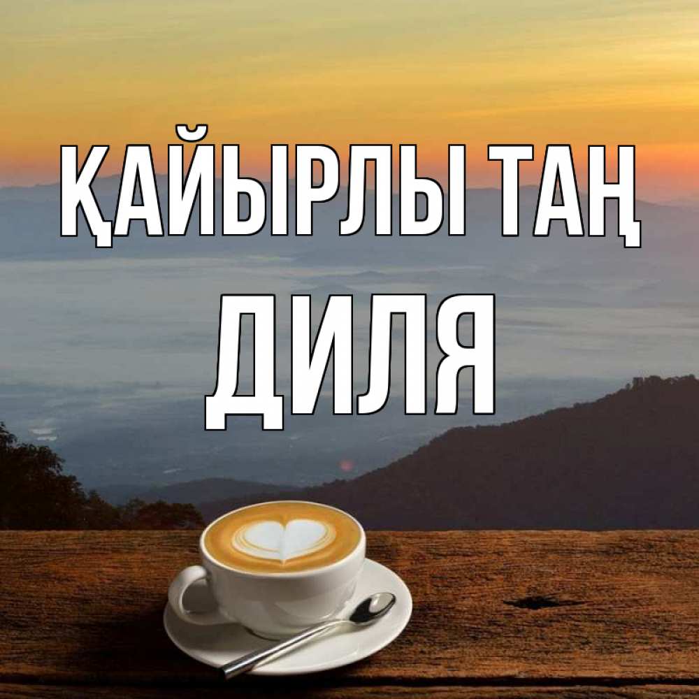 Күн сайын ашық хат с именем, Диля Қайырлы таң кофе на высоте Онлайн тегін жүктеп алу тілектері бар керемет карта 