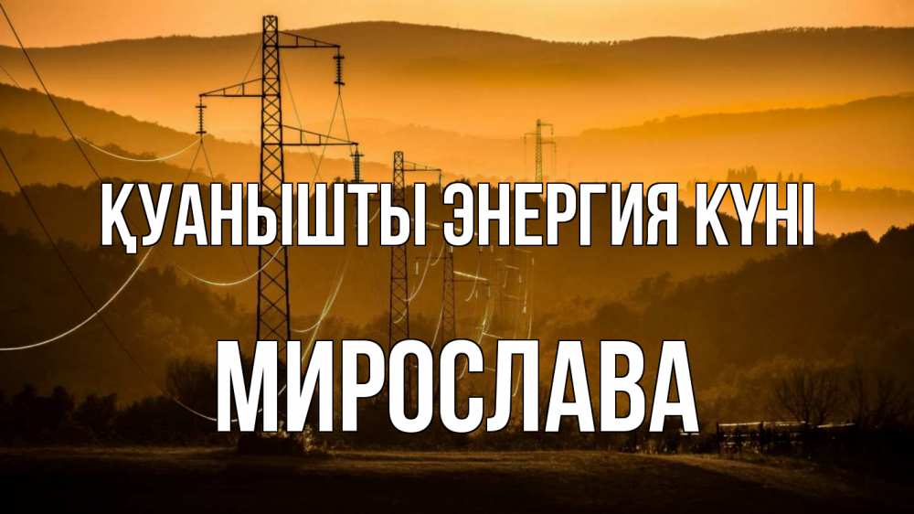 Күн сайын ашық хат с именем, Мирослава Қуанышты энергия күні ЛЭП провода горы закат Онлайн тегін жүктеп алу тілектері бар керемет карта 