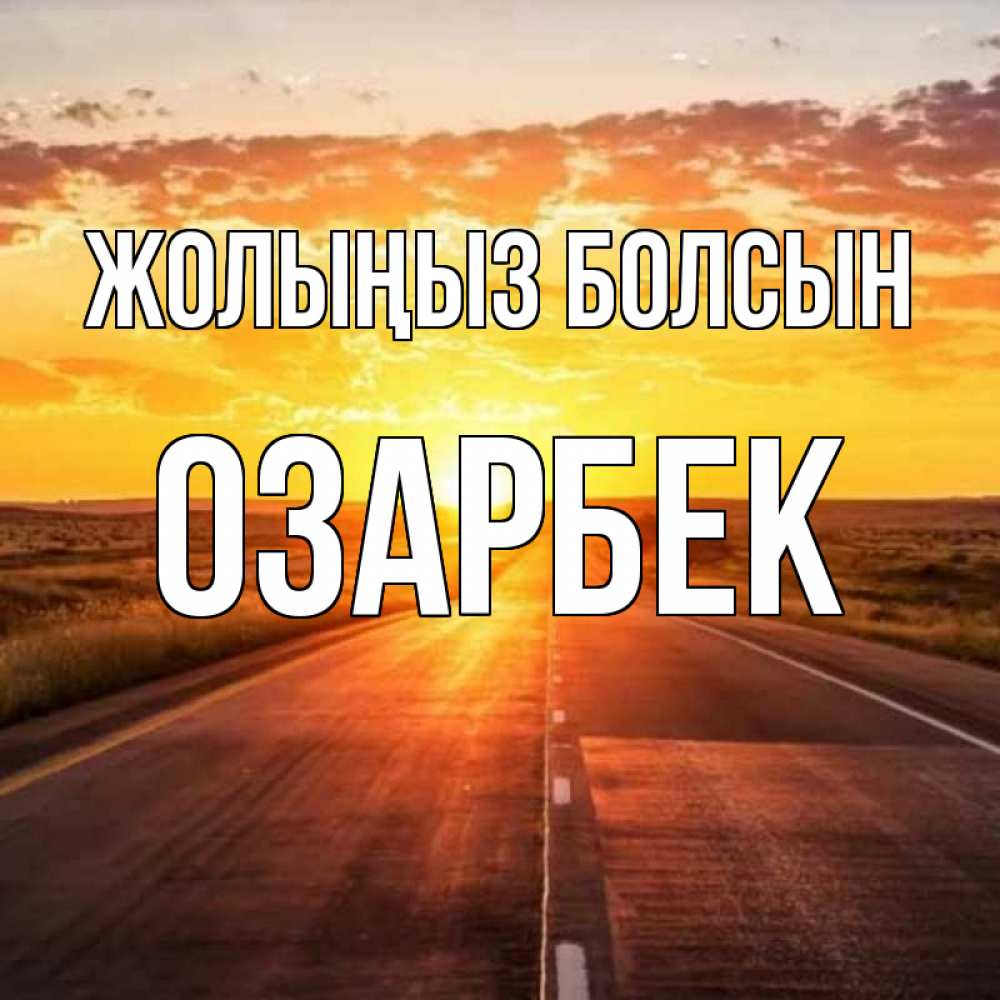 Күн сайын ашық хат с именем, ОЗАРБЕК Жолыңыз болсын солнечный свет, закат Онлайн тегін жүктеп алу тілектері бар керемет карта 