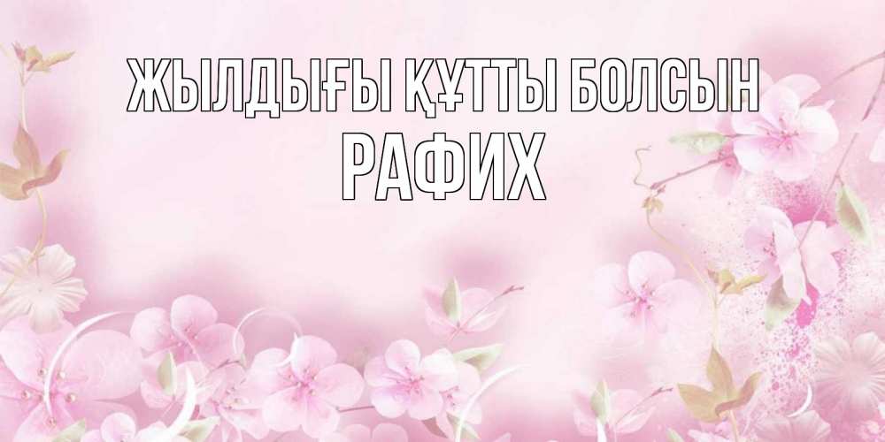 Күн сайын ашық хат с именем, РАФИХ Жылдығы құтты болсын нежные цветы Онлайн тегін жүктеп алу тілектері бар керемет карта 