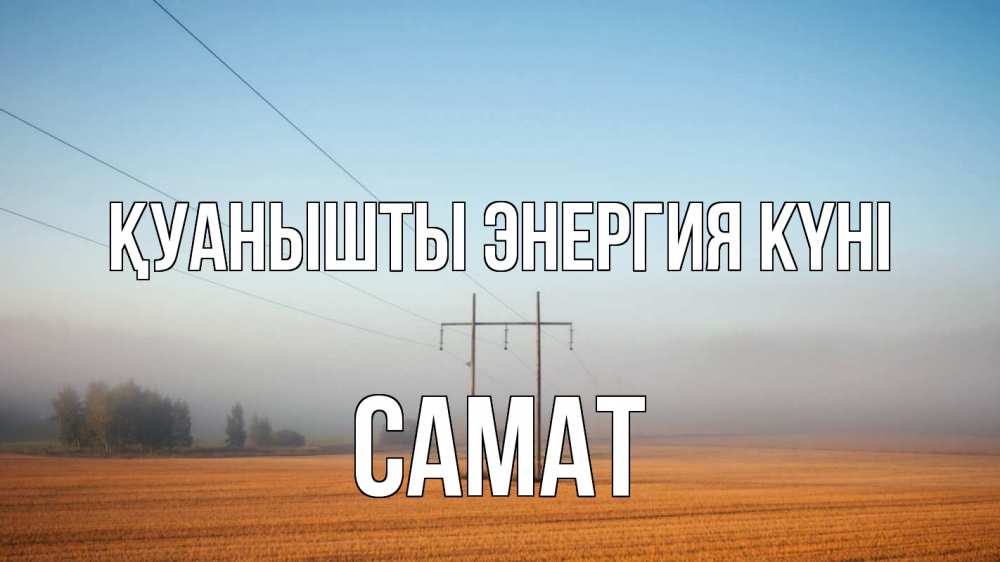 Күн сайын ашық хат с именем, САМАТ Қуанышты энергия күні ЛЭП столбы Онлайн тегін жүктеп алу тілектері бар керемет карта 