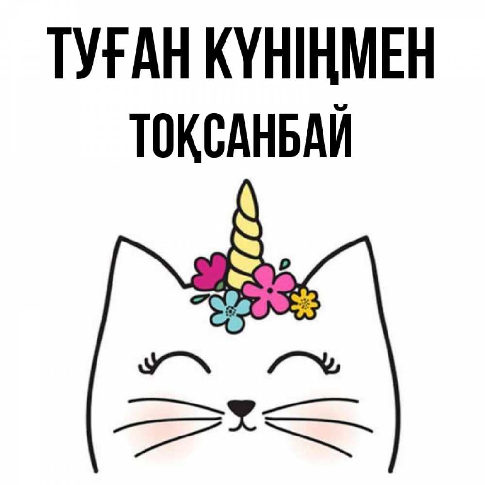 Күн сайын ашық хат с именем, ТОҚСАНБАЙ Туған күніңмен милый кот с одним рожком Онлайн тегін жүктеп алу тілектері бар керемет карта 