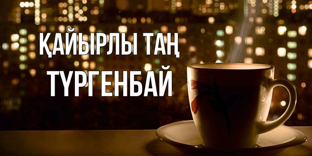 Күн сайын ашық хат с именем, ТҮРГЕНБАЙ Қайырлы таң утрешнее настроение Онлайн тегін жүктеп алу тілектері бар керемет карта 