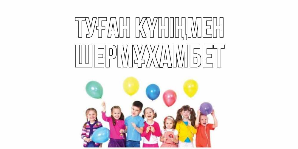 Күн сайын ашық хат с именем, ШЕРМҰХАМБЕТ Туған күніңмен Дети, шары Онлайн тегін жүктеп алу тілектері бар керемет карта 