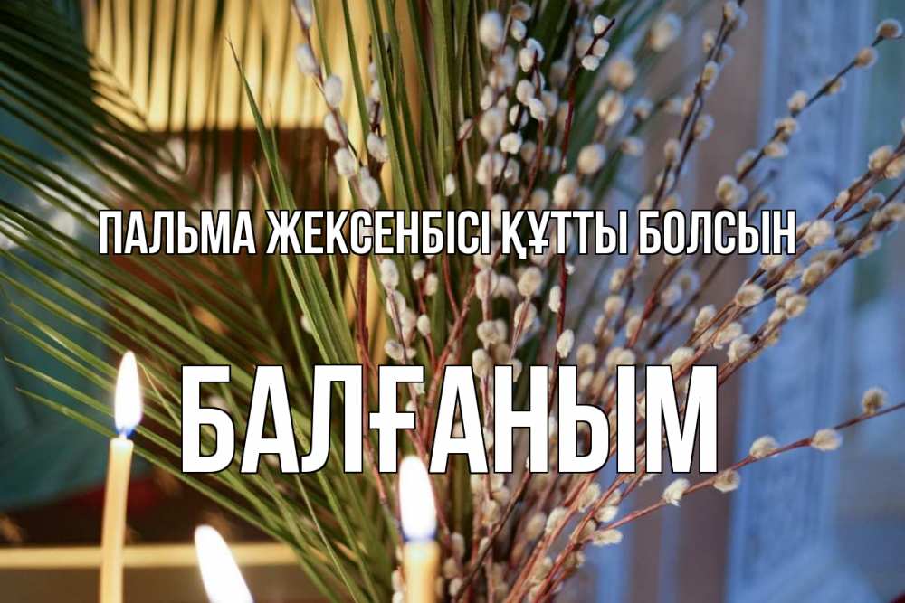 Күн сайын ашық хат с именем, БАЛҒАНЫМ Пальма жексенбісі құтты болсын верба Онлайн тегін жүктеп алу тілектері бар керемет карта 