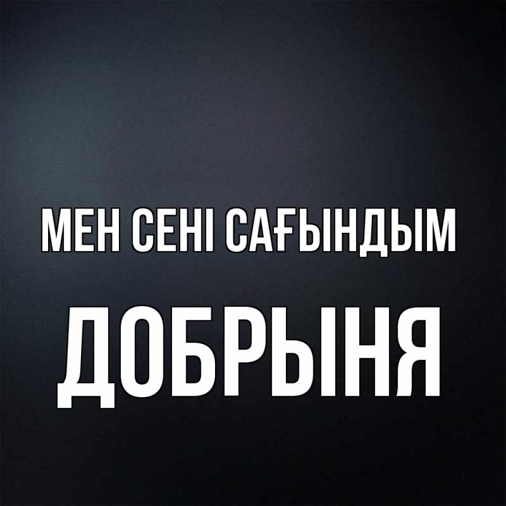 Күн сайын ашық хат с именем, Добрыня Мен сені сағындым с подписью Онлайн тегін жүктеп алу тілектері бар керемет карта 