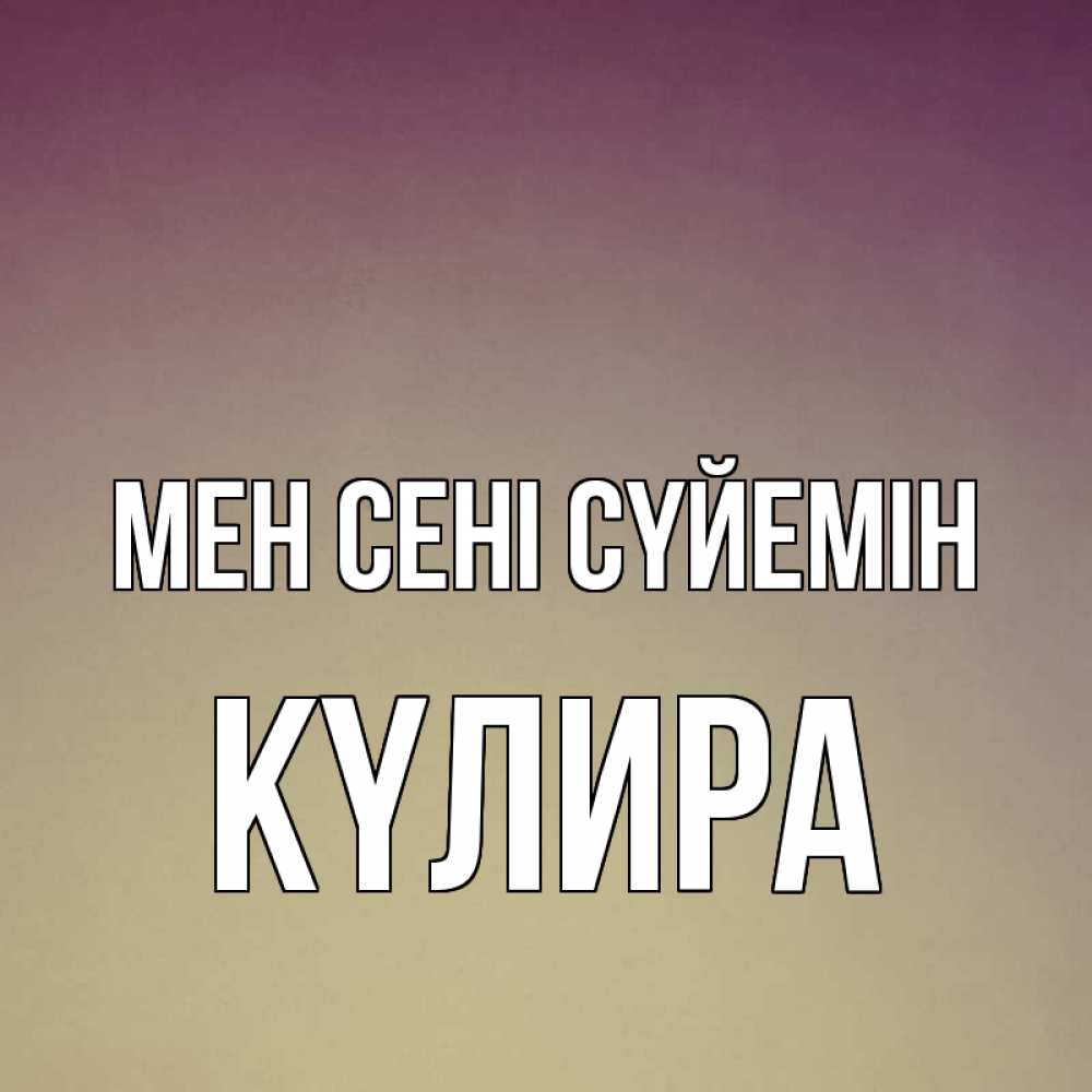 Күн сайын ашық хат с именем, КҮЛИРА Мен сені сүйемін для любимой Онлайн тегін жүктеп алу тілектері бар керемет карта 