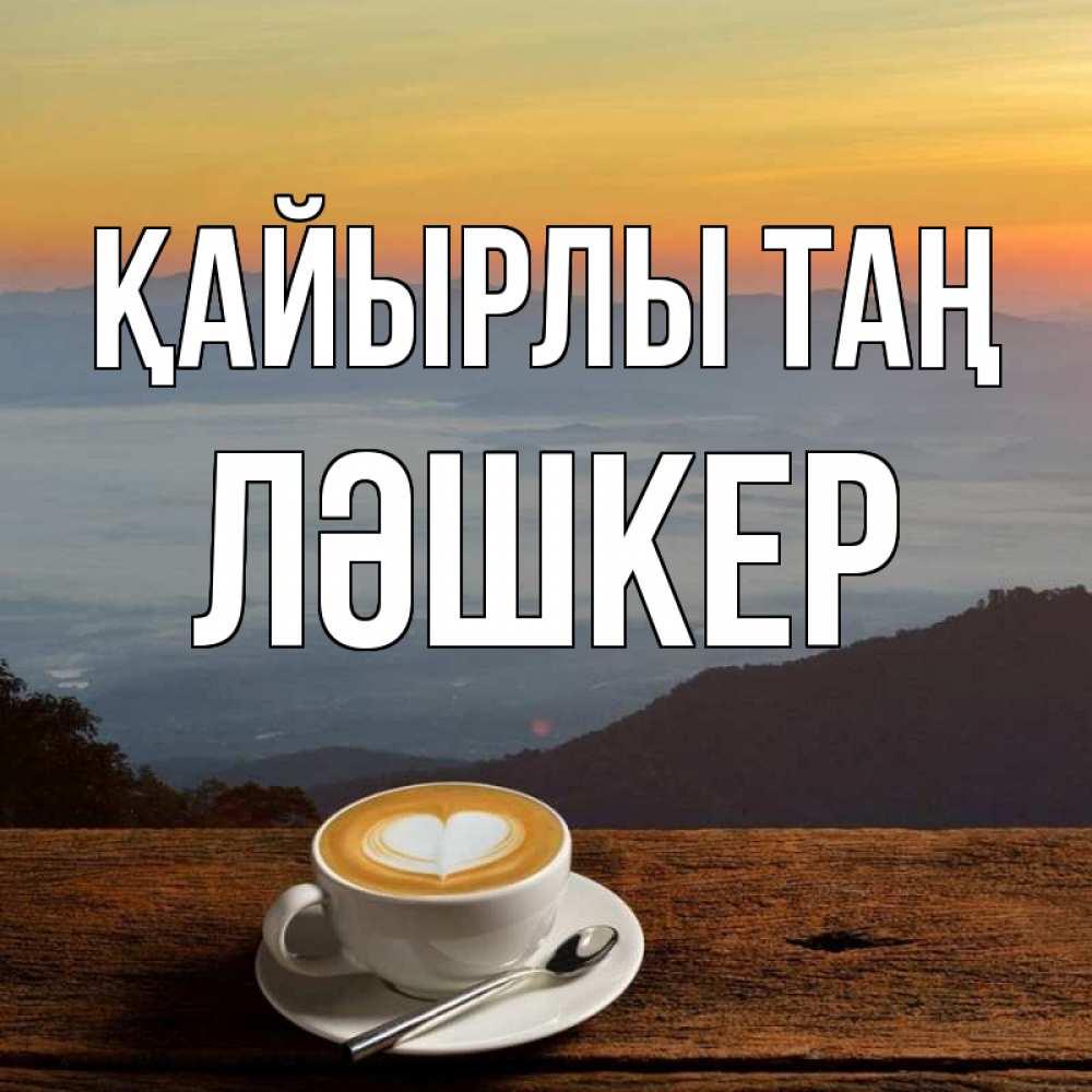 Күн сайын ашық хат с именем, ЛӘШКЕР Қайырлы таң кофе на высоте Онлайн тегін жүктеп алу тілектері бар керемет карта 