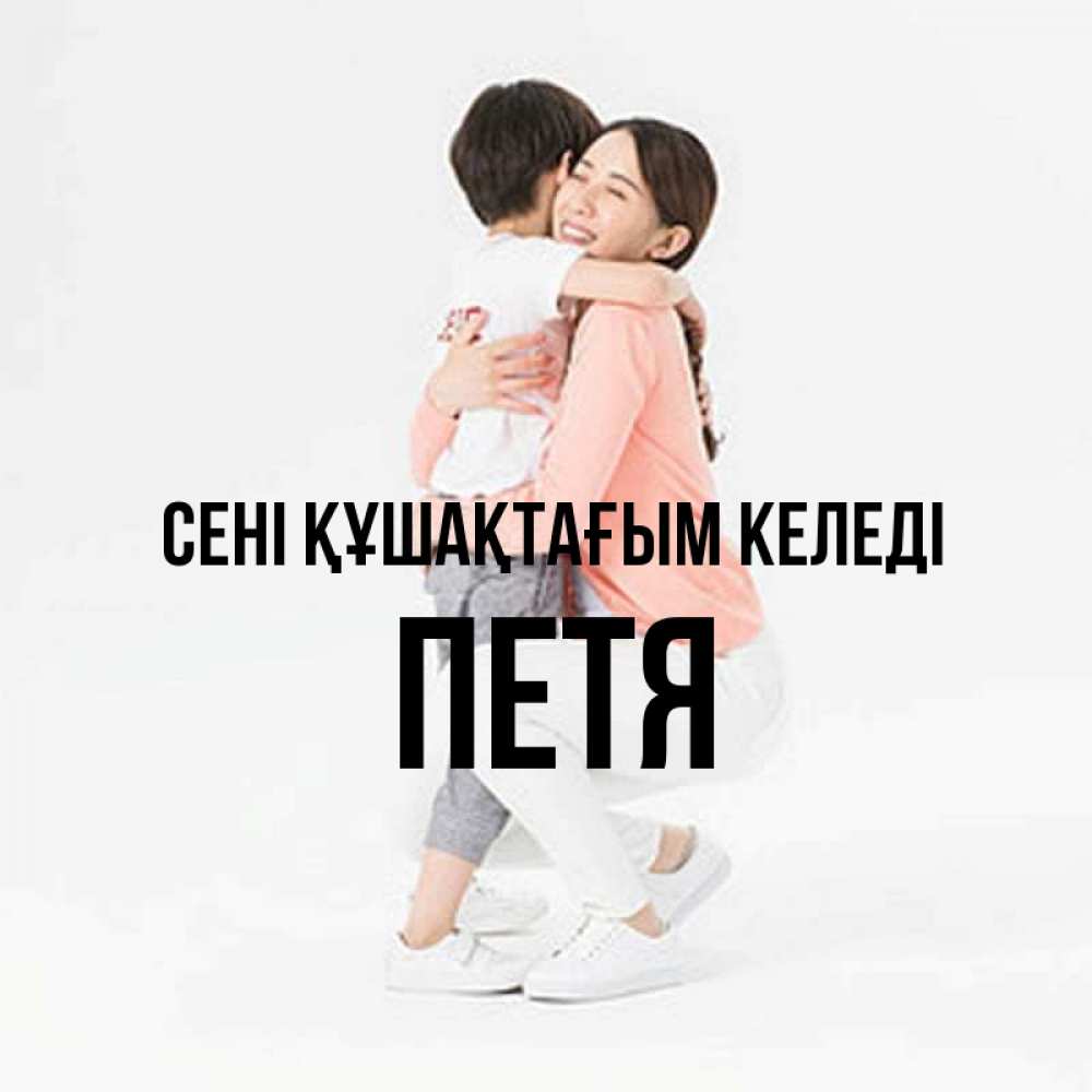 Күн сайын ашық хат с именем, Петя сені құшақтағым келеді соскучилась по сыну Онлайн тегін жүктеп алу тілектері бар керемет карта 