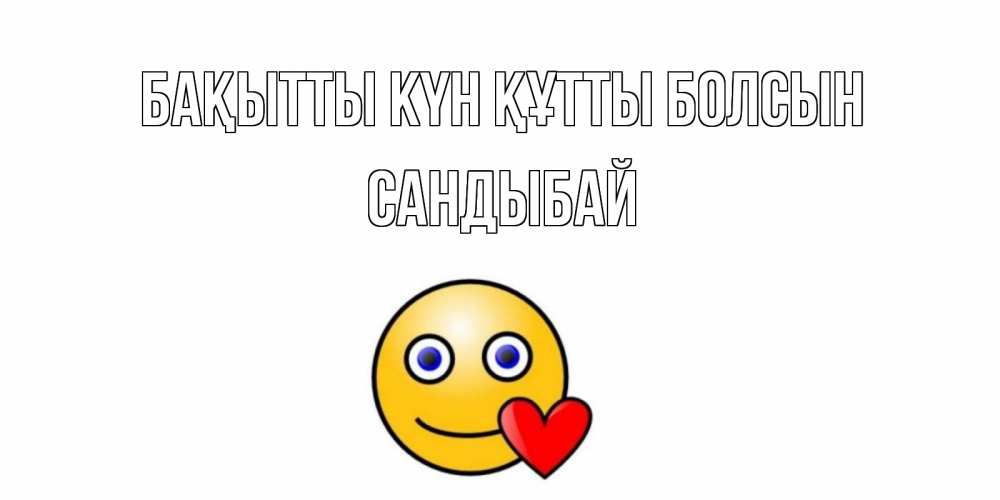 Күн сайын ашық хат с именем, САНДЫБАЙ Бақытты күн құтты болсын смайл,сердце Онлайн тегін жүктеп алу тілектері бар керемет карта 