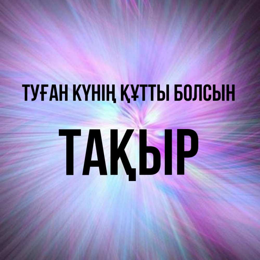 Күн сайын ашық хат с именем, ТАҚЫР Туған күнің құтты болсын ангельский свет Онлайн тегін жүктеп алу тілектері бар керемет карта 