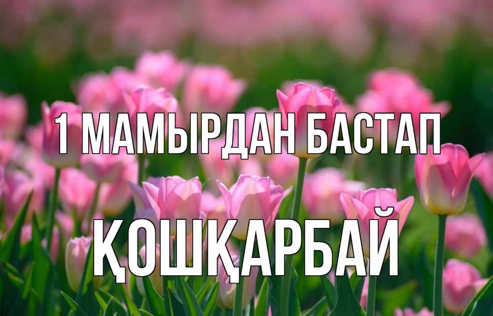 Күн сайын ашық хат с именем, ҚОШҚАРБАЙ 1 мамырдан бастап С 1 мая Онлайн тегін жүктеп алу тілектері бар керемет карта 