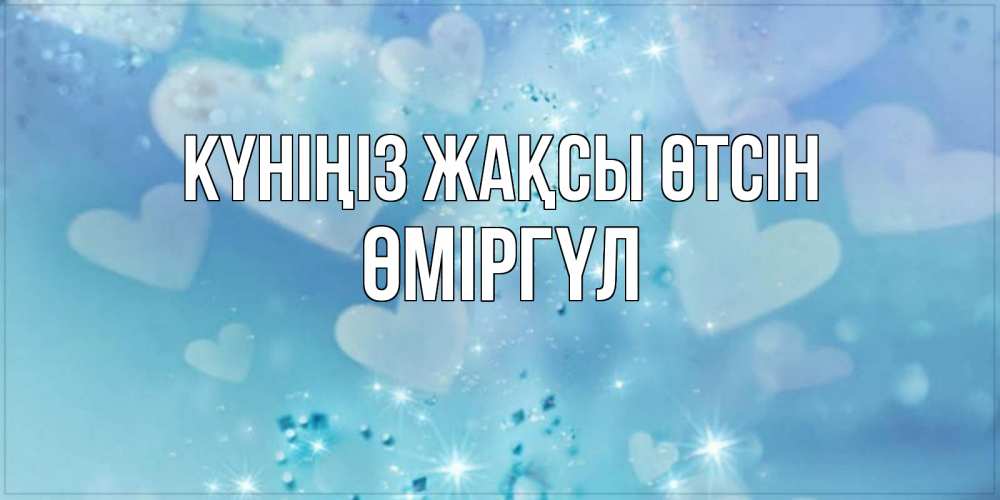 Күн сайын ашық хат с именем, ӨМІРГҮЛ Күніңіз жақсы өтсін хорошего дня Онлайн тегін жүктеп алу тілектері бар керемет карта 