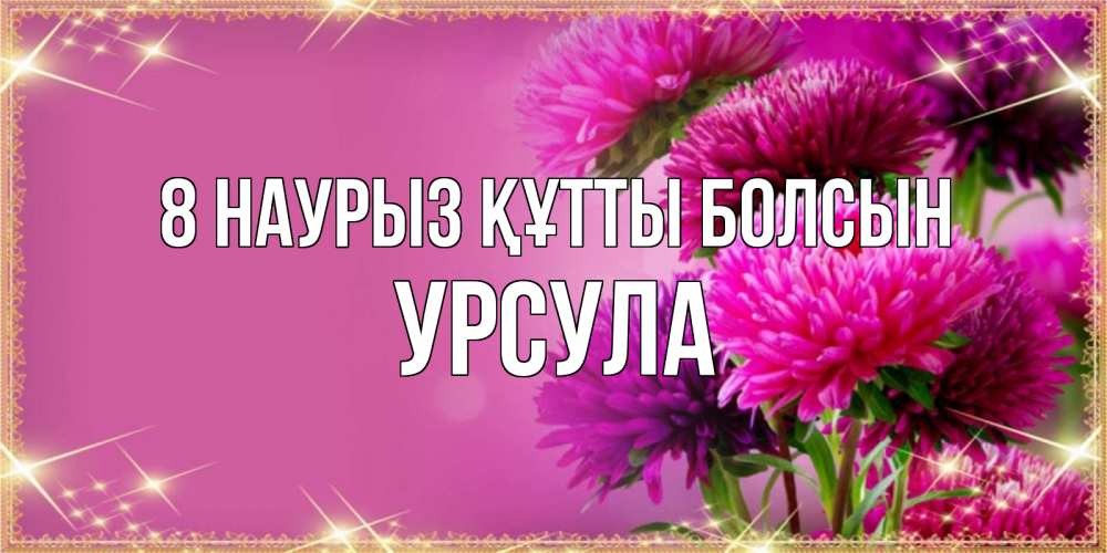 Күн сайын ашық хат с именем, Урсула 8 наурыз құтты болсын садовые цветы на 8 марта Онлайн тегін жүктеп алу тілектері бар керемет карта 
