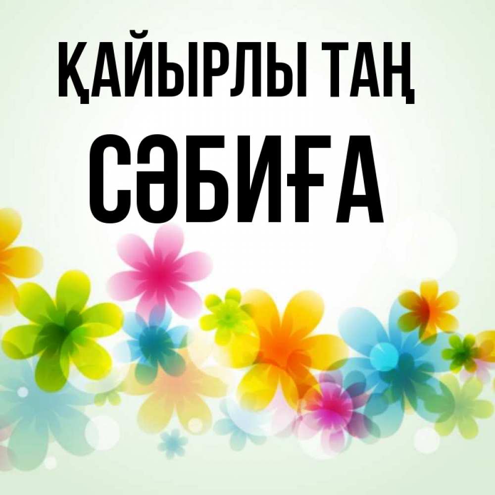 Күн сайын ашық хат с именем, СӘБИҒА Қайырлы таң позитивные цветочки Онлайн тегін жүктеп алу тілектері бар керемет карта 